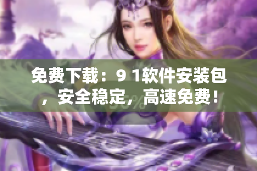 免费下载：9 1软件安装包，安全稳定，高速免费！