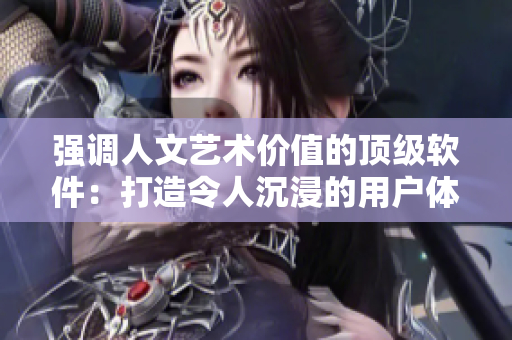 强调人文艺术价值的顶级软件：打造令人沉浸的用户体验