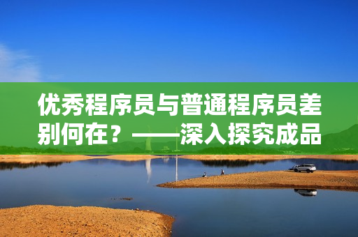 优秀程序员与普通程序员差别何在？——深入探究成品人和精品人