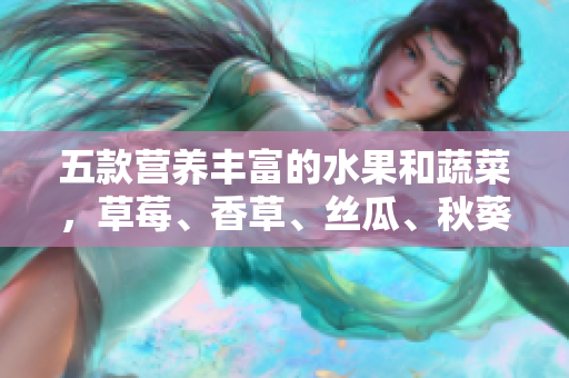 五款营养丰富的水果和蔬菜，草莓、香草、丝瓜、秋葵、向日葵和榴莲