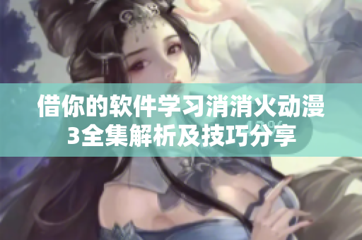 借你的软件学习消消火动漫3全集解析及技巧分享