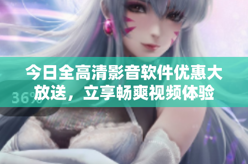 今日全高清影音软件优惠大放送，立享畅爽视频体验