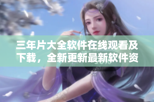 三年片大全软件在线观看及下载，全新更新最新软件资源