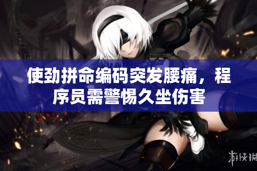 使劲拼命编码突发腰痛，程序员需警惕久坐伤害