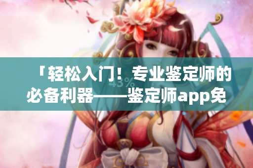 「轻松入门！专业鉴定师的必备利器——鉴定师app免费使用教程」