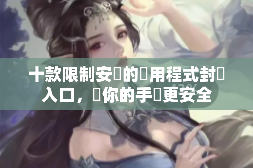 十款限制安裝的應用程式封閉入口，讓你的手機更安全