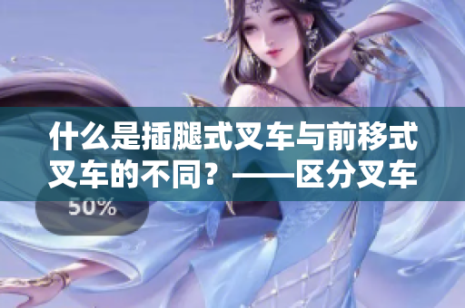 什么是插腿式叉车与前移式叉车的不同？——区分叉车类型的关键点