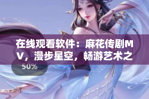 在线观看软件：麻花传剧MV，漫步星空，畅游艺术之旅！