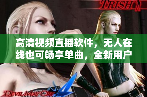 高清视频直播软件，无人在线也可畅享单曲，全新用户体验
