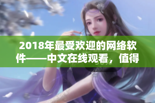 2018年最受欢迎的网络软件——中文在线观看，值得你下载并尝试！