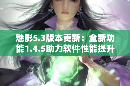 魅影5.3版本更新：全新功能1.4.5助力软件性能提升
