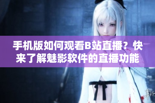 手机版如何观看B站直播？快来了解魅影软件的直播功能！