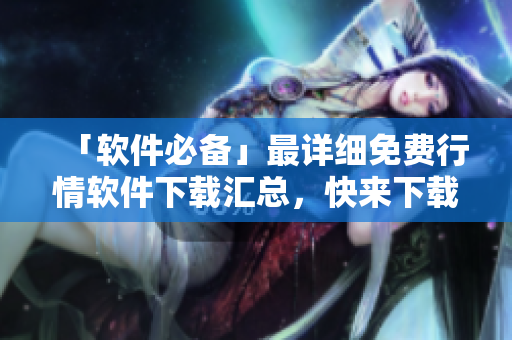 「软件必备」最详细免费行情软件下载汇总，快来下载你需要的啦！