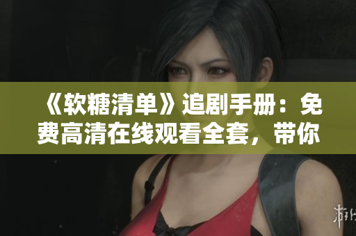 《软糖清单》追剧手册：免费高清在线观看全套，带你领略软件世界的甜蜜乐趣