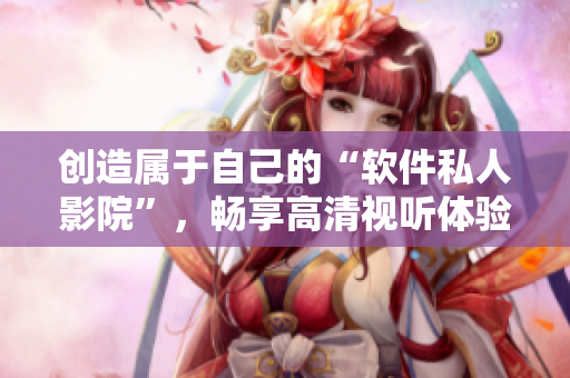 创造属于自己的“软件私人影院”，畅享高清视听体验