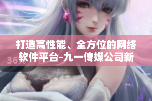 打造高性能、全方位的网络软件平台-九一传媒公司新网站全面升级