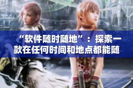 “软件随时随地”：探索一款在任何时间和地点都能随叫随到的软件