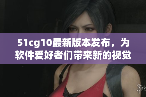 51cg10最新版本发布，为软件爱好者们带来新的视觉和功能体验