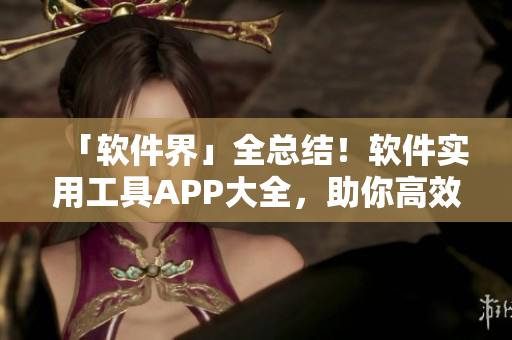 「软件界」全总结！软件实用工具APP大全，助你高效工作不感到无聊