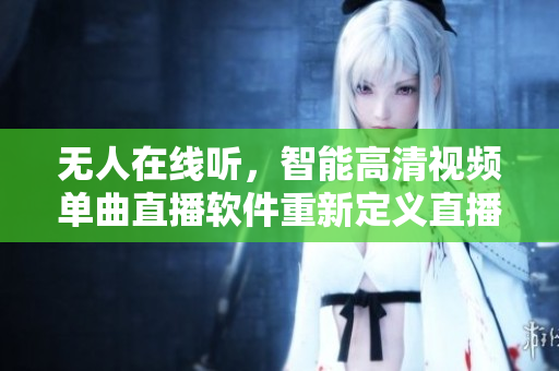 无人在线听，智能高清视频单曲直播软件重新定义直播方式