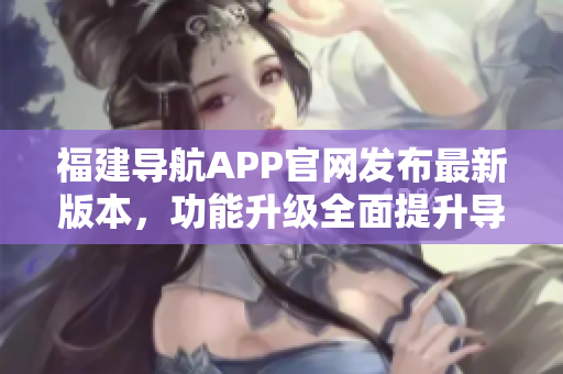 福建导航APP官网发布最新版本，功能升级全面提升导航体验