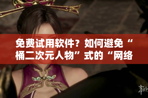 免费试用软件？如何避免“桶二次元人物”式的“网络暴力”？