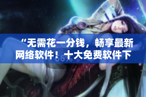 “无需花一分钱，畅享最新网络软件！十大免费软件下载网站盘点！”