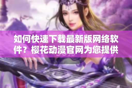 如何快速下载最新版网络软件？樱花动漫官网为您提供官方入口！