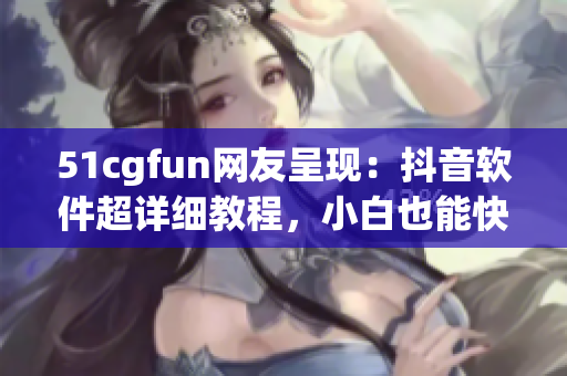 51cgfun网友呈现：抖音软件超详细教程，小白也能快速成为达人