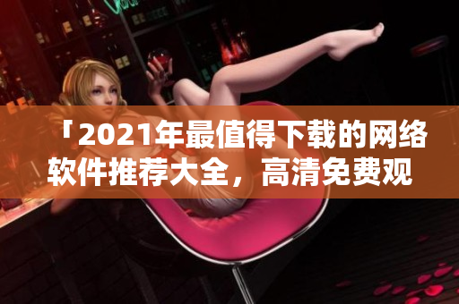 「2021年最值得下载的网络软件推荐大全，高清免费观看！」