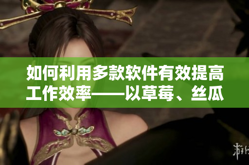 如何利用多款软件有效提高工作效率——以草莓、丝瓜、香蕉、向日葵及榴莲为例