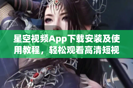 星空视频App下载安装及使用教程，轻松观看高清短视频