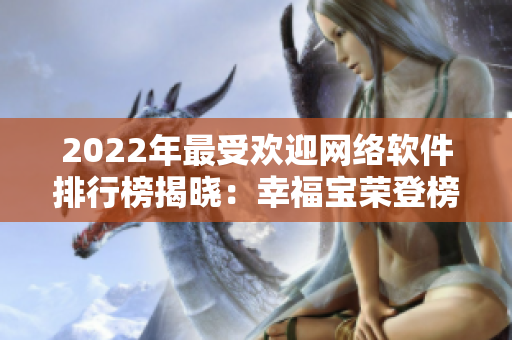 2022年最受欢迎网络软件排行榜揭晓：幸福宝荣登榜首