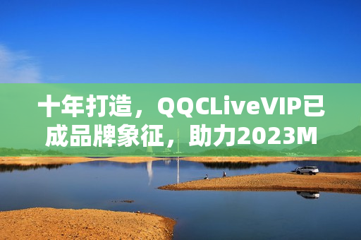 十年打造，QQCLiveVIP已成品牌象征，助力2023MBA实现跨越式发展