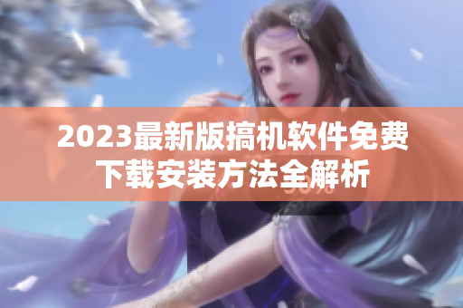 2023最新版搞机软件免费下载安装方法全解析