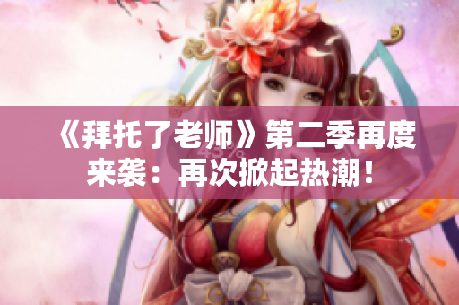 《拜托了老师》第二季再度来袭：再次掀起热潮！