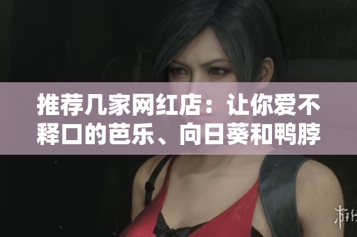 推荐几家网红店：让你爱不释口的芭乐、向日葵和鸭脖！