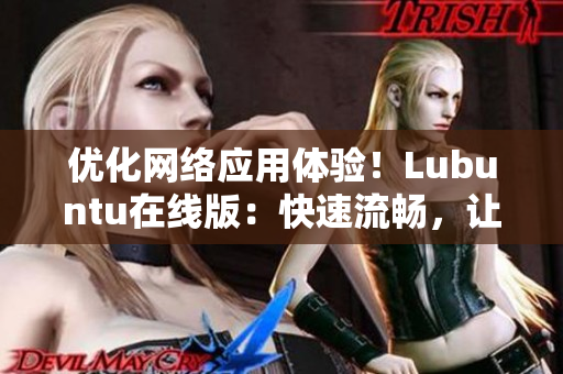 优化网络应用体验！Lubuntu在线版：快速流畅，让你轻松上手的网络软件