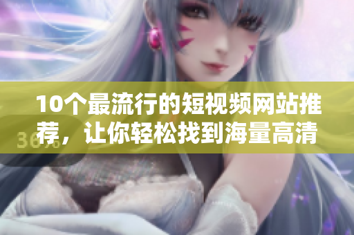 10个最流行的短视频网站推荐，让你轻松找到海量高清视频资源