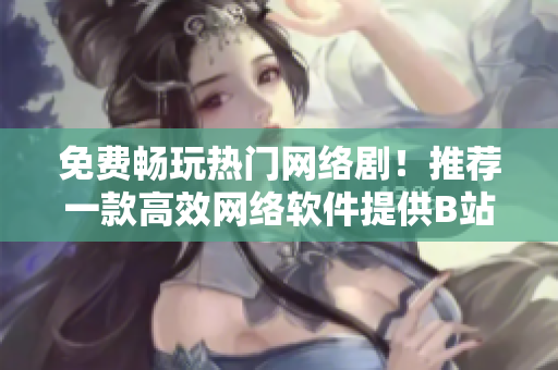 免费畅玩热门网络剧！推荐一款高效网络软件提供B站剧集免费观看