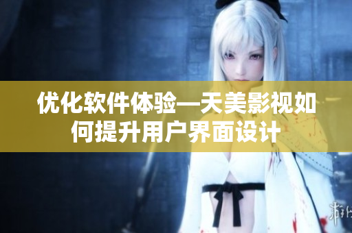 优化软件体验—天美影视如何提升用户界面设计