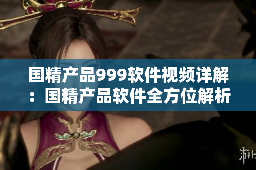 国精产品999软件视频详解：国精产品软件全方位解析