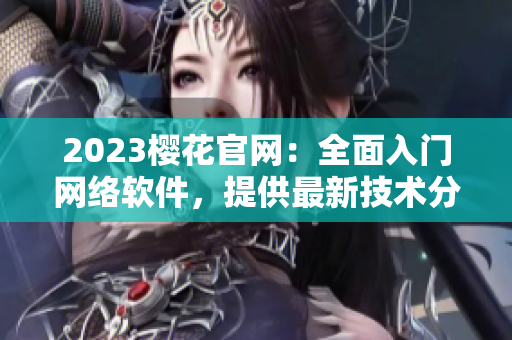 2023樱花官网：全面入门网络软件，提供最新技术分享和解决方案