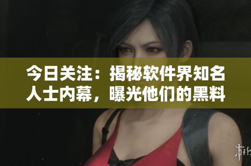 今日关注：揭秘软件界知名人士内幕，曝光他们的黑料