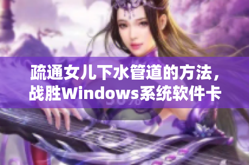 疏通女儿下水管道的方法，战胜Windows系统软件卡顿难题