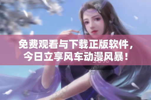 免费观看与下载正版软件，今日立享风车动漫风暴！