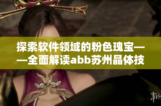 探索软件领域的粉色瑰宝——全面解读abb苏州晶体技术