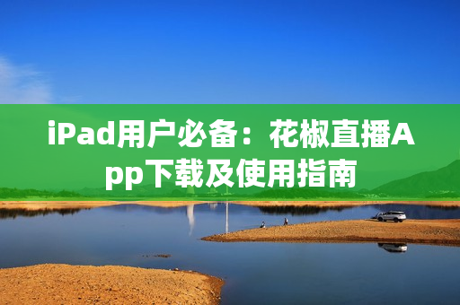 iPad用户必备：花椒直播App下载及使用指南