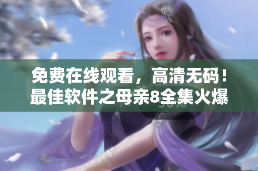免费在线观看，高清无码！最佳软件之母亲8全集火爆来袭！