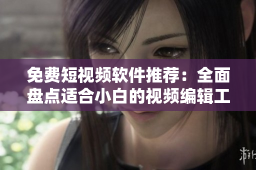 免费短视频软件推荐：全面盘点适合小白的视频编辑工具大全